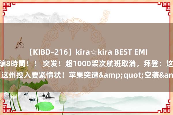 【KIBD-216】kira☆kira BEST EMIRI-中出し性交20発超え-総集編8時間！！ 突发！超1000架次航班取消，拜登：这州投入要紧情状！苹果突遭&quot;空袭&quot;，暴跌7300亿元