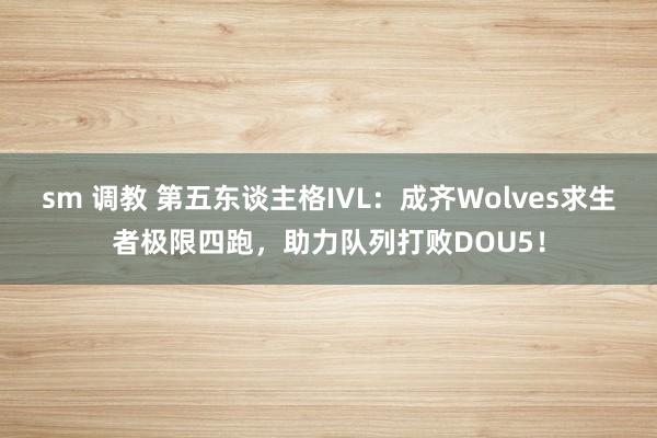 sm 调教 第五东谈主格IVL：成齐Wolves求生者极限四跑，助力队列打败DOU5！