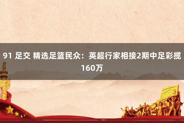 91 足交 精选足篮民众：英超行家相接2期中足彩揽160万