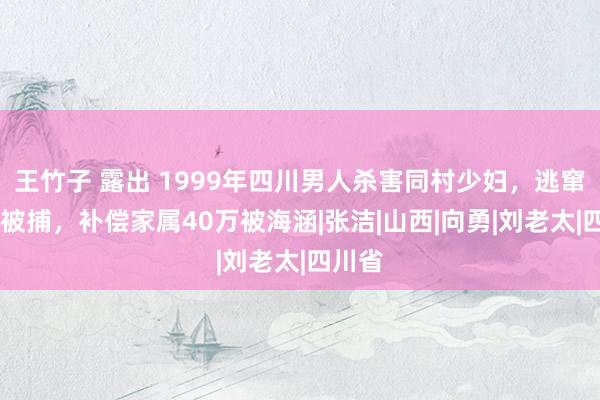 王竹子 露出 1999年四川男人杀害同村少妇，逃窜21年被捕，补偿家属40万被海涵|张洁|山西|向勇|刘老太|四川省