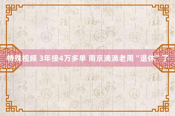 特殊视频 3年接4万多单 南京滴滴老周“退休”了