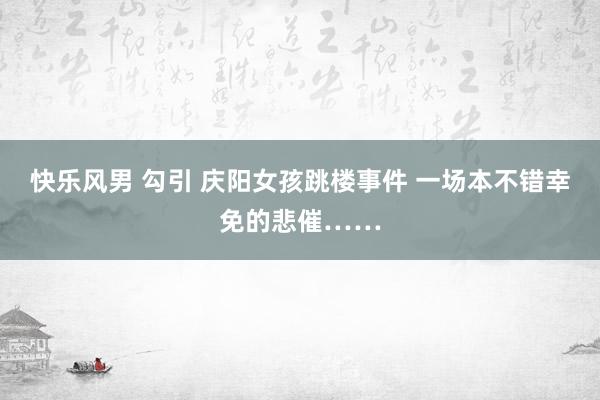 快乐风男 勾引 庆阳女孩跳楼事件 一场本不错幸免的悲催……