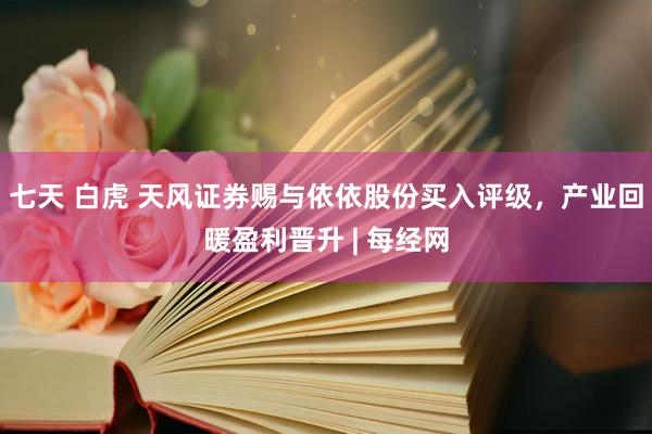 七天 白虎 天风证券赐与依依股份买入评级，产业回暖盈利晋升 | 每经网