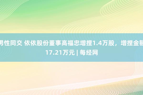 男性同交 依依股份董事高福忠增捏1.4万股，增捏金额17.21万元 | 每经网