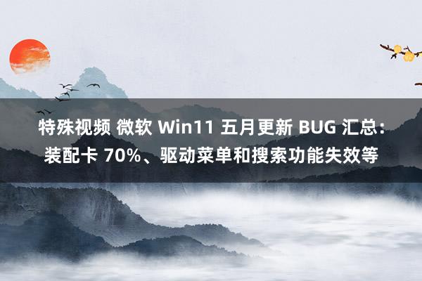 特殊视频 微软 Win11 五月更新 BUG 汇总：装配卡 70%、驱动菜单和搜索功能失效等