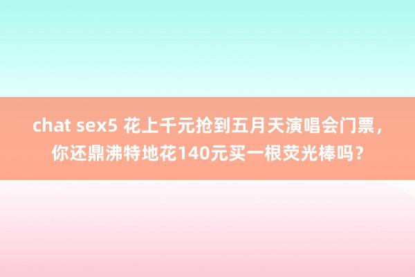 chat sex5 花上千元抢到五月天演唱会门票，你还鼎沸特地花140元买一根荧光棒吗？