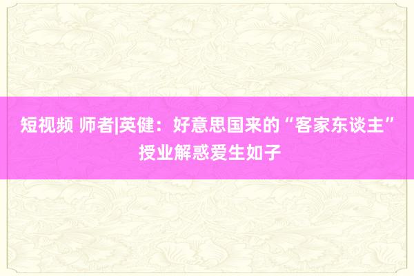 短视频 师者|英健：好意思国来的“客家东谈主” 授业解惑爱生如子