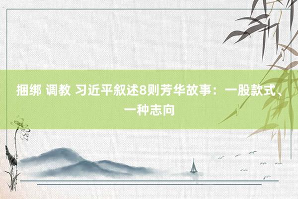 捆绑 调教 习近平叙述8则芳华故事：一股款式、一种志向