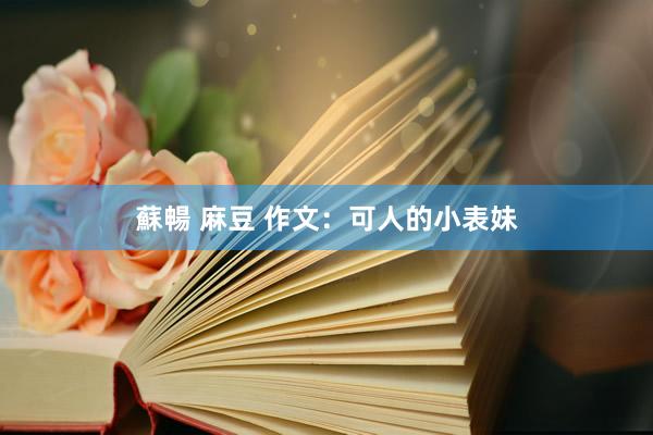 蘇暢 麻豆 作文：可人的小表妹