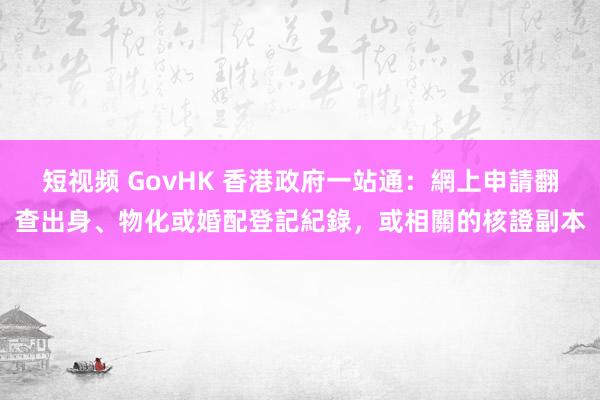 短视频 GovHK 香港政府一站通：網上申請翻查出身、物化或婚配登記紀錄，或相關的核證副本