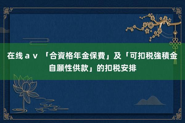 在线ａｖ 「合資格年金保費」及「可扣税強積金自願性供款」的扣税安排