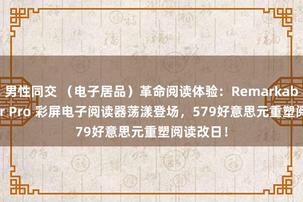 男性同交 （电子居品）革命阅读体验：Remarkable Paper Pro 彩屏电子阅读器荡漾登场，579好意思元重塑阅读改日！