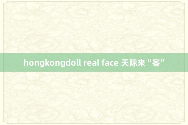 hongkongdoll real face 天际来“客”